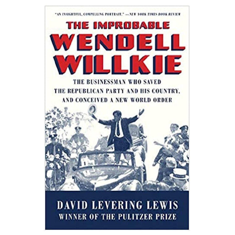 The Improbable Wendell Willkie: The Businessman Who Saved the Republican Party and His Country, and Conceived a New World Order
