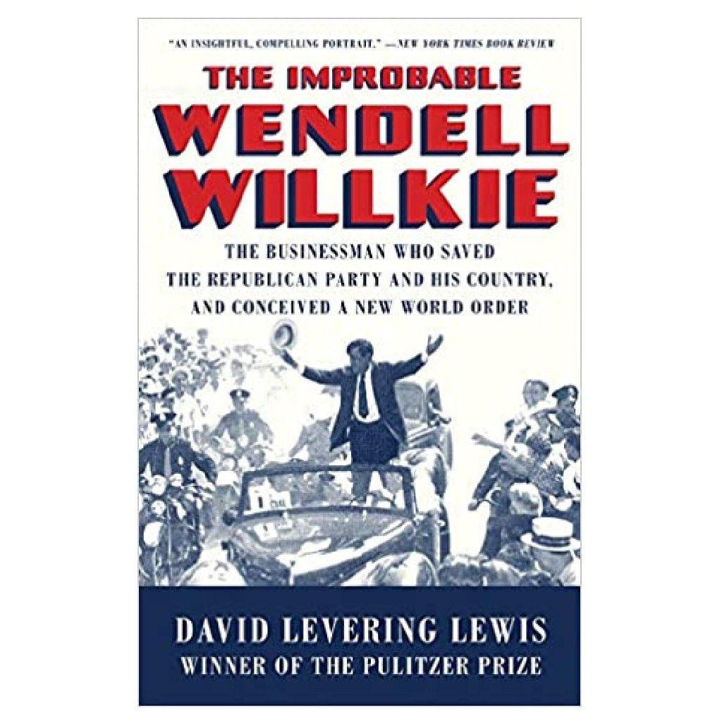 The Improbable Wendell Willkie: The Businessman Who Saved the Republican Party and His Country, and Conceived a New World Order